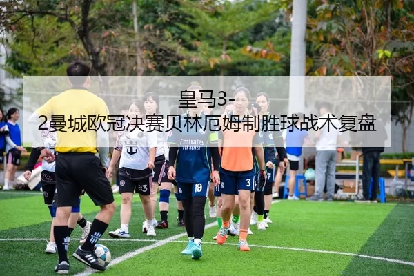 皇马3-2曼城欧冠决赛贝林厄姆制胜球战术复盘