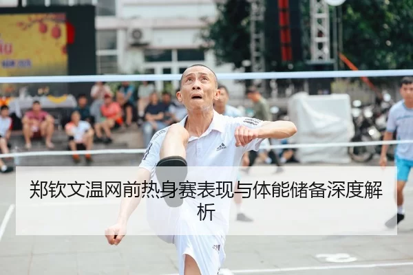 郑钦文温网前热身赛表现与体能储备深度解析