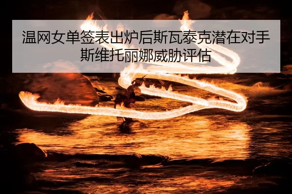温网女单签表出炉后斯瓦泰克潜在对手斯维托丽娜威胁评估